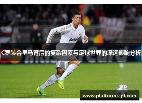 C罗转会皇马背后的复杂因素与足球世界的深远影响分析