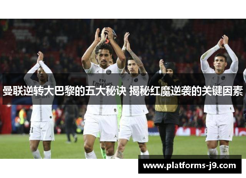 曼联逆转大巴黎的五大秘诀 揭秘红魔逆袭的关键因素 曼联逆转大巴黎的五大秘诀 揭秘红魔逆袭的关键因素