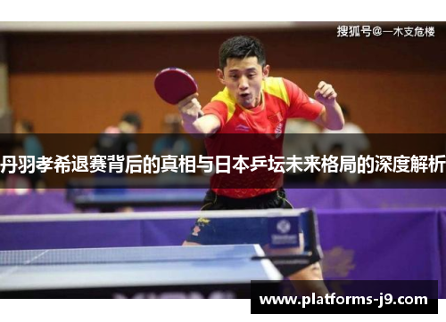 丹羽孝希退赛背后的真相与日本乒坛未来格局的深度解析
