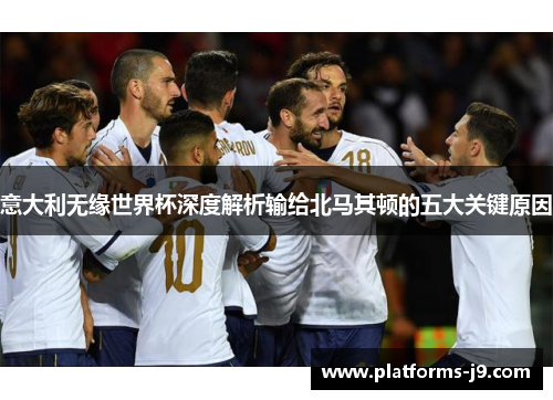 意大利无缘世界杯深度解析输给北马其顿的五大关键原因 意大利无缘世界杯深度解析输给北马其顿的五大关键原因