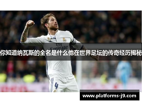 你知道纳瓦斯的全名是什么他在世界足坛的传奇经历揭秘