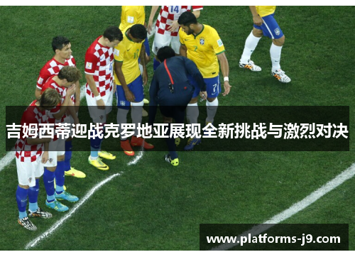 吉姆西蒂迎战克罗地亚展现全新挑战与激烈对决