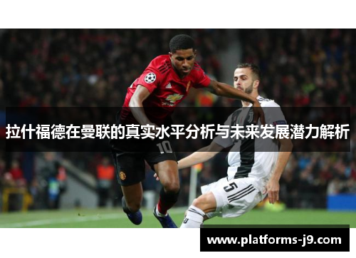 拉什福德在曼联的真实水平分析与未来发展潜力解析