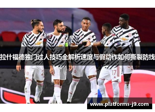 拉什福德独门过人技巧全解析速度与假动作如何撕裂防线