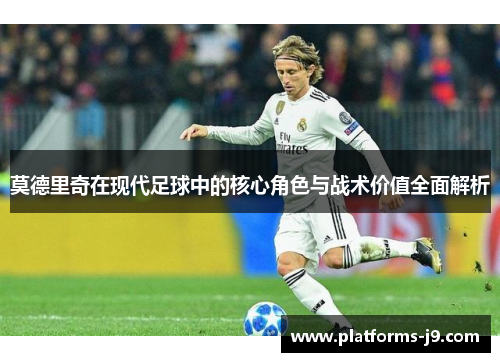 莫德里奇在现代足球中的核心角色与战术价值全面解析