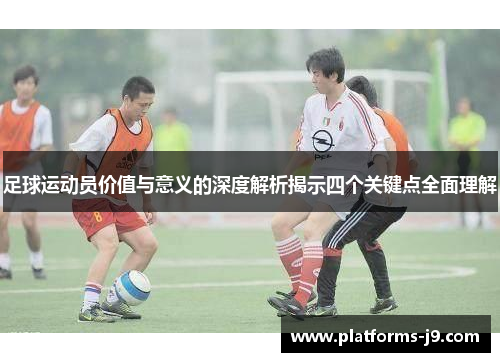 足球运动员价值与意义的深度解析揭示四个关键点全面理解