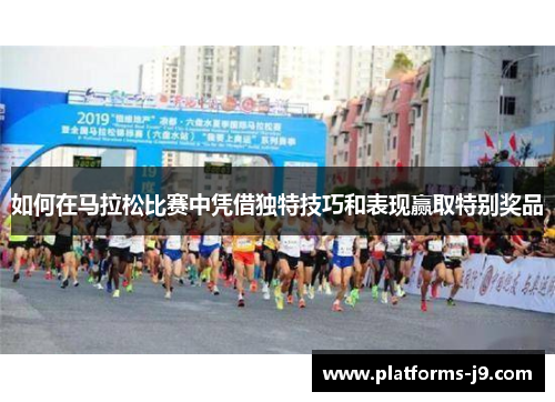 如何在马拉松比赛中凭借独特技巧和表现赢取特别奖品 如何在马拉松比赛中凭借独特技巧和表现赢取特别奖品