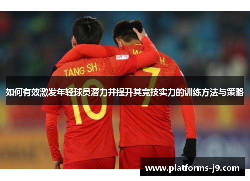 如何有效激发年轻球员潜力并提升其竞技实力的训练方法与策略 如何有效激发年轻球员潜力并提升其竞技实力的训练方法与策略