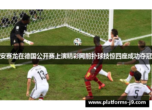 安赛龙在德国公开赛上演精彩网前扑球技惊四座成功夺冠