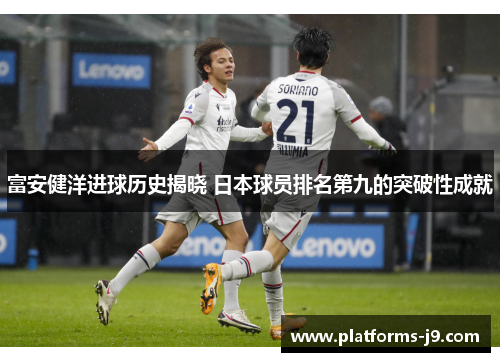 富安健洋进球历史揭晓 日本球员排名第九的突破性成就