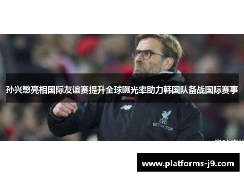 孙兴慜亮相国际友谊赛提升全球曝光率助力韩国队备战国际赛事