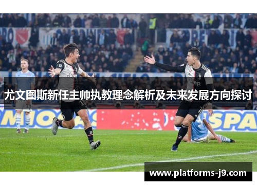 尤文图斯新任主帅执教理念解析及未来发展方向探讨