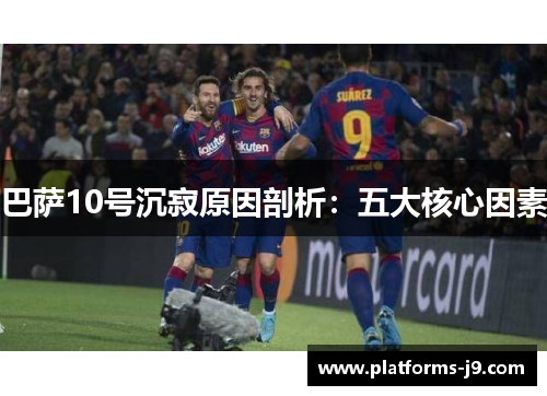 巴萨10号沉寂原因剖析:五大核心因素 巴萨10号沉寂原因剖析:五大核心因素