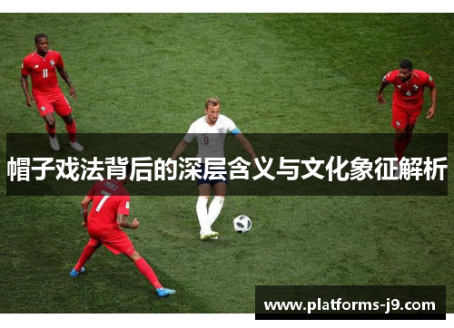 帽子戏法背后的深层含义与文化象征解析