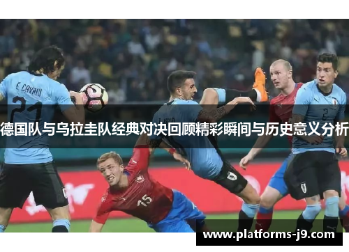 德国队与乌拉圭队经典对决回顾精彩瞬间与历史意义分析