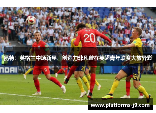 昆特：英格兰中场新星，创造力非凡曾在英超青年联赛大放异彩