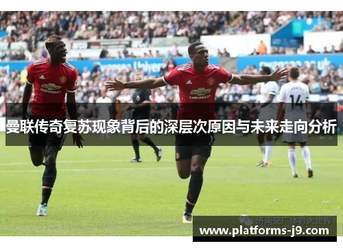 曼联传奇复苏现象背后的深层次原因与未来走向分析