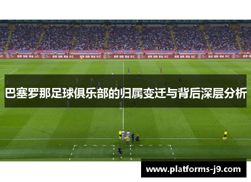 巴塞罗那足球俱乐部的归属变迁与背后深层分析