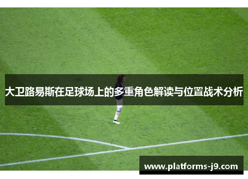 大卫路易斯在足球场上的多重角色解读与位置战术分析