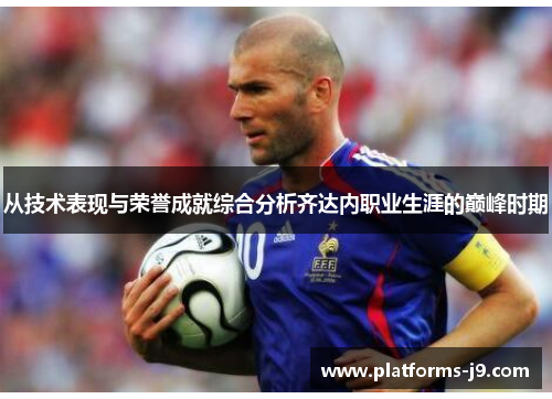 从技术表现与荣誉成就综合分析齐达内职业生涯的巅峰时期 从技术表现与荣誉成就综合分析齐达内职业生涯的巅峰时期