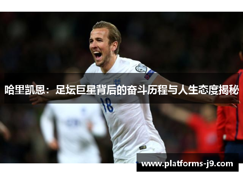 哈里凯恩：足坛巨星背后的奋斗历程与人生态度揭秘