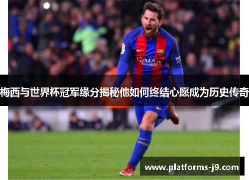 梅西与世界杯冠军缘分揭秘他如何终结心愿成为历史传奇 梅西与世界杯冠军缘分揭秘他如何终结心愿成为历史传奇