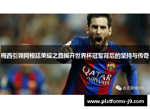 梅西引领阿根廷荣耀之路揭开世界杯冠军背后的坚持与传奇