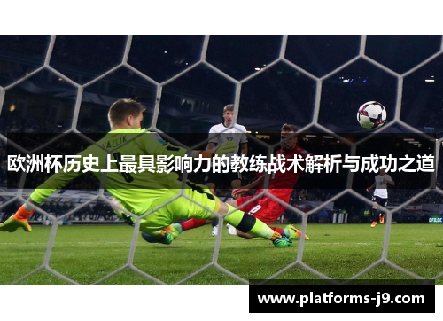 欧洲杯历史上最具影响力的教练战术解析与成功之道