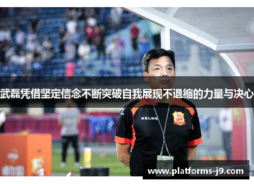武磊凭借坚定信念不断突破自我展现不退缩的力量与决心 武磊凭借坚定信念不断突破自我展现不退缩的力量与决心