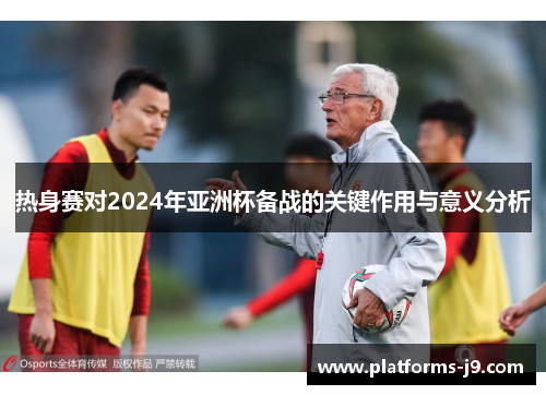 热身赛对2024年亚洲杯备战的关键作用与意义分析