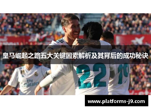 皇马崛起之路五大关键因素解析及其背后的成功秘诀 皇马崛起之路五大关键因素解析及其背后的成功秘诀