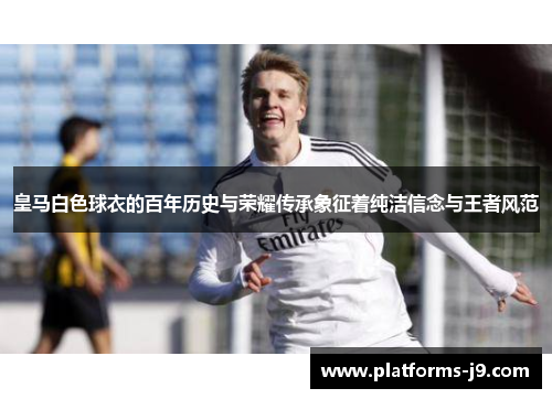 皇马白色球衣的百年历史与荣耀传承象征着纯洁信念与王者风范