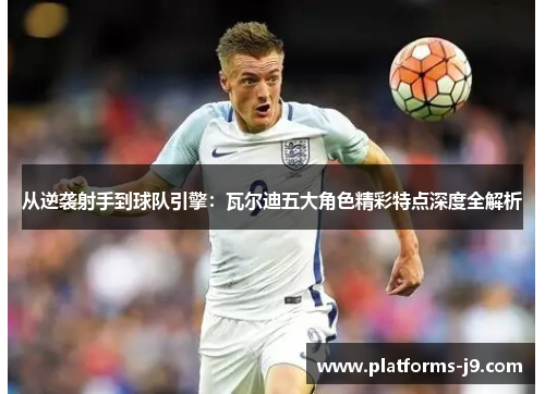 从逆袭射手到球队引擎：瓦尔迪五大角色精彩特点深度全解析