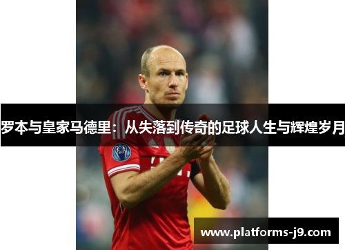 罗本与皇家马德里:从失落到传奇的足球人生与辉煌岁月 罗本与皇家马德里:从失落到传奇的足球人生与辉煌岁月