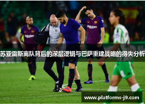 苏亚雷斯离队背后的深层逻辑与巴萨重建战略的得失分析 苏亚雷斯离队背后的深层逻辑与巴萨重建战略的得失分析