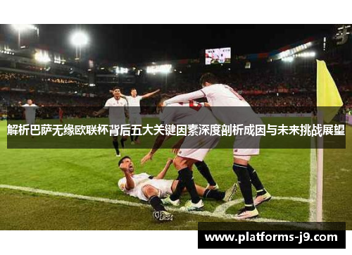 解析巴萨无缘欧联杯背后五大关键因素深度剖析成因与未来挑战展望