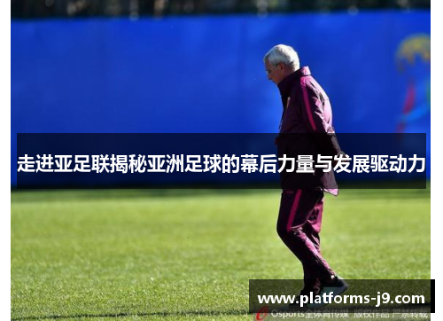 走进亚足联揭秘亚洲足球的幕后力量与发展驱动力 走进亚足联揭秘亚洲足球的幕后力量与发展驱动力