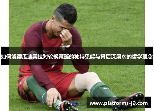 如何解读瓜迪奥拉对轮换策略的独特见解与背后深层次的哲学理念 如何解读瓜迪奥拉对轮换策略的独特见解与背后深层次的哲学理念