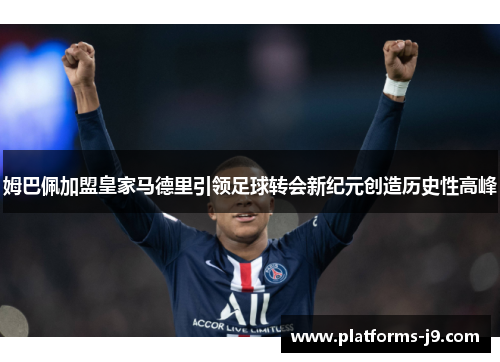 姆巴佩加盟皇家马德里引领足球转会新纪元创造历史性高峰