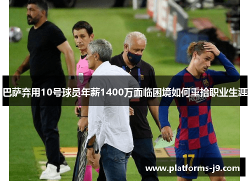 巴萨弃用10号球员年薪1400万面临困境如何重拾职业生涯