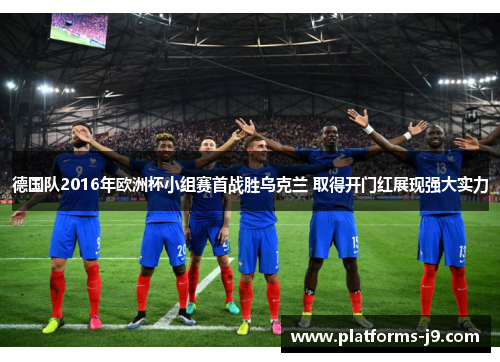 德国队2016年欧洲杯小组赛首战胜乌克兰 取得开门红展现强大实力