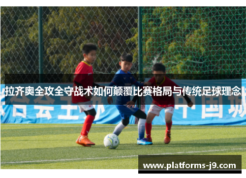 拉齐奥全攻全守战术如何颠覆比赛格局与传统足球理念 拉齐奥全攻全守战术如何颠覆比赛格局与传统足球理念