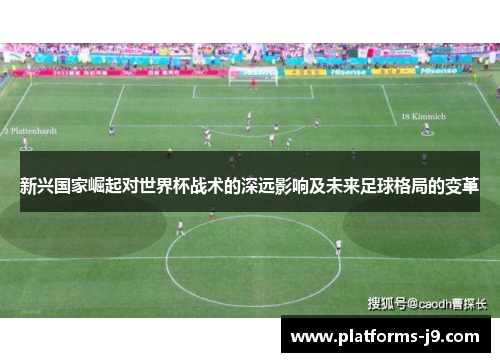 新兴国家崛起对世界杯战术的深远影响及未来足球格局的变革 新兴国家崛起对世界杯战术的深远影响及未来足球格局的变革