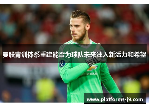 曼联青训体系重建能否为球队未来注入新活力和希望 曼联青训体系重建能否为球队未来注入新活力和希望