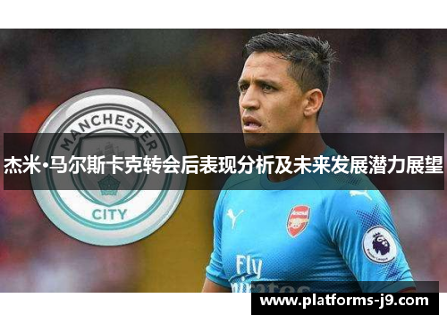 杰米·马尔斯卡克转会后表现分析及未来发展潜力展望