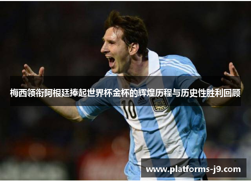 梅西领衔阿根廷捧起世界杯金杯的辉煌历程与历史性胜利回顾