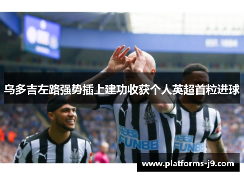 乌多吉左路强势插上建功收获个人英超首粒进球 乌多吉左路强势插上建功收获个人英超首粒进球
