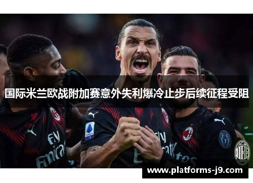 国际米兰欧战附加赛意外失利爆冷止步后续征程受阻 国际米兰欧战附加赛意外失利爆冷止步后续征程受阻