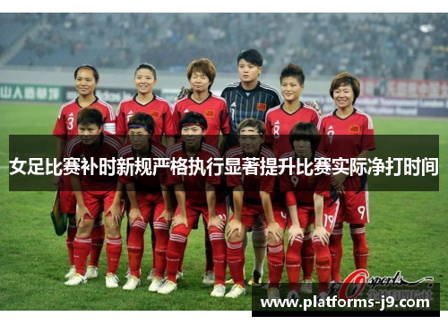 女足比赛补时新规严格执行显著提升比赛实际净打时间