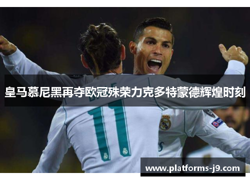 皇马慕尼黑再夺欧冠殊荣力克多特蒙德辉煌时刻